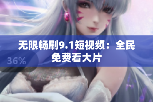 无限畅刷9.1短视频：全民免费看大片