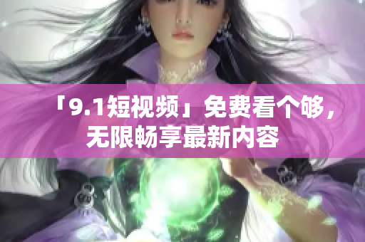 「9.1短视频」免费看个够，无限畅享最新内容