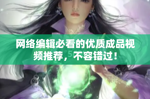 网络编辑必看的优质成品视频推荐，不容错过！