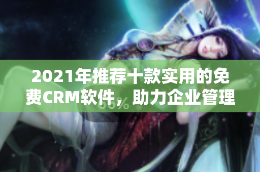 2021年推荐十款实用的免费CRM软件，助力企业管理