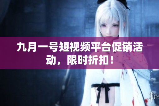九月一号短视频平台促销活动，限时折扣！