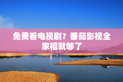 免费看电视剧？番茄影视全家福就够了