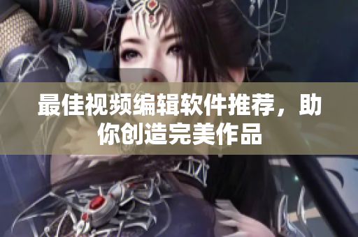 最佳视频编辑软件推荐，助你创造完美作品