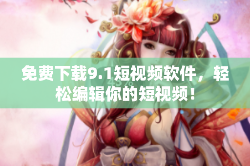 免费下载9.1短视频软件，轻松编辑你的短视频！