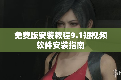 免费版安装教程9.1短视频软件安装指南