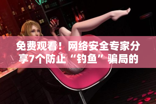 免费观看！网络安全专家分享7个防止“钓鱼”骗局的技巧