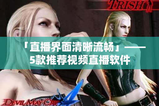 「直播界面清晰流畅」——5款推荐视频直播软件