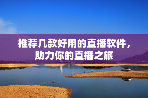 推荐几款好用的直播软件，助力你的直播之旅