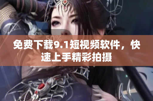 免费下载9.1短视频软件，快速上手精彩拍摄