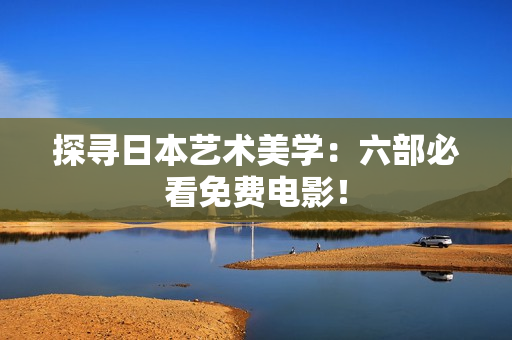 探寻日本艺术美学：六部必看免费电影！