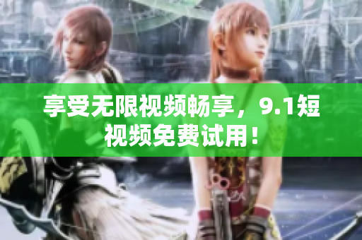 享受无限视频畅享，9.1短视频免费试用！