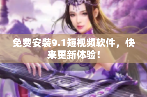 免费安装9.1短视频软件，快来更新体验！
