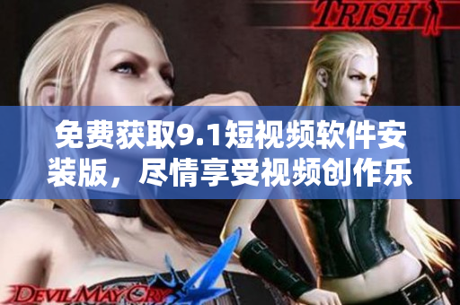 免费获取9.1短视频软件安装版，尽情享受视频创作乐趣