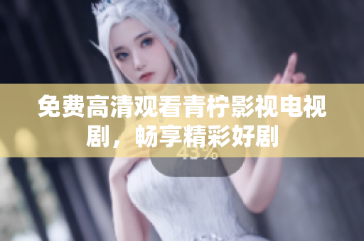 免费高清观看青柠影视电视剧，畅享精彩好剧