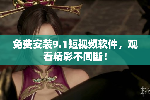 免费安装9.1短视频软件，观看精彩不间断！