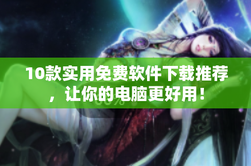 10款实用免费软件下载推荐，让你的电脑更好用！