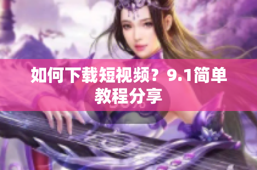 如何下载短视频？9.1简单教程分享