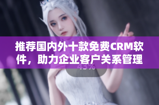 推荐国内外十款免费CRM软件，助力企业客户关系管理！