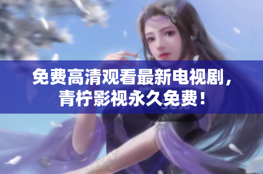 免费高清观看最新电视剧，青柠影视永久免费！