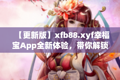 【更新版】xfb88.xyf幸福宝App全新体验，带你解锁更多幸福感！