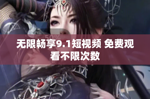 无限畅享9.1短视频 免费观看不限次数