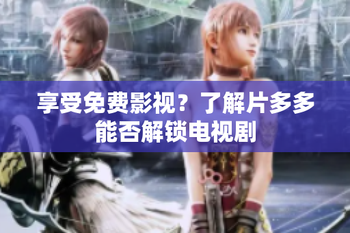 享受免费影视？了解片多多能否解锁电视剧