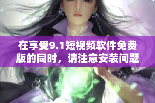 在享受9.1短视频软件免费版的同时，请注意安装问题