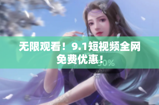 无限观看！9.1短视频全网免费优惠！