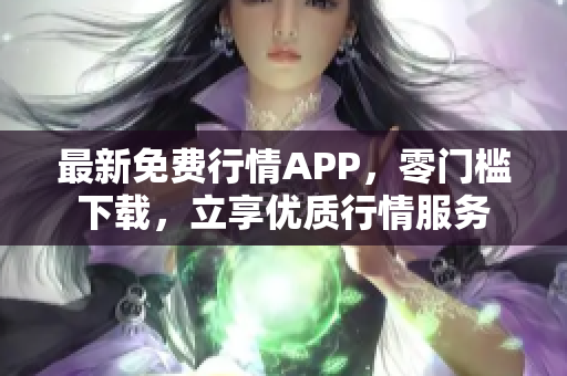 最新免费行情APP，零门槛下载，立享优质行情服务