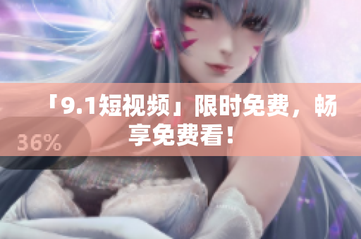 「9.1短视频」限时免费，畅享免费看！