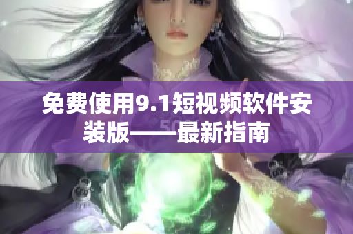 免费使用9.1短视频软件安装版——最新指南