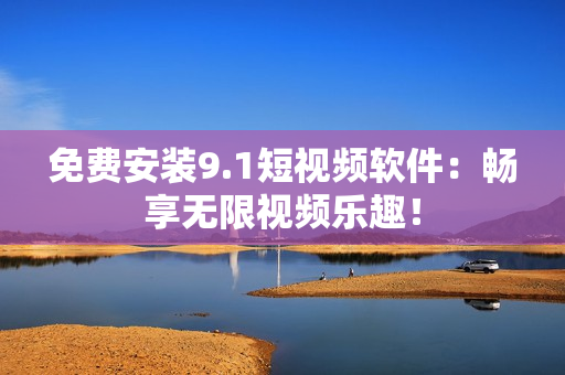 免费安装9.1短视频软件：畅享无限视频乐趣！