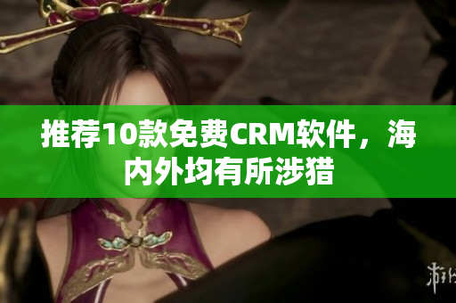 推荐10款免费CRM软件，海内外均有所涉猎