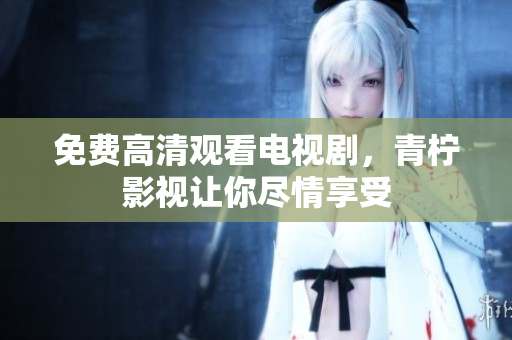 免费高清观看电视剧，青柠影视让你尽情享受