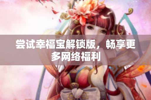 尝试幸福宝解锁版，畅享更多网络福利