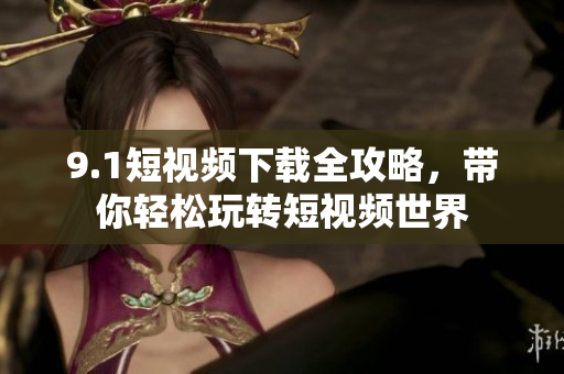 9.1短视频下载全攻略，带你轻松玩转短视频世界