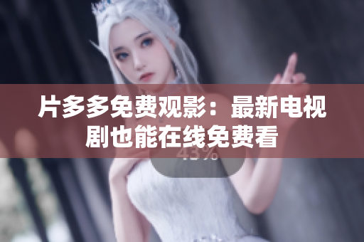 片多多免费观影：最新电视剧也能在线免费看
