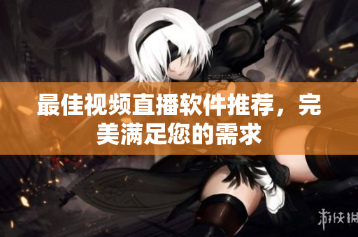 最佳视频直播软件推荐，完美满足您的需求