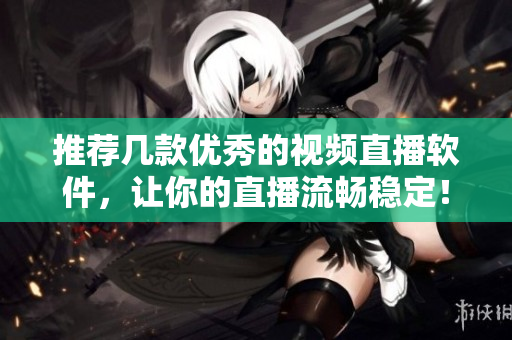 推荐几款优秀的视频直播软件，让你的直播流畅稳定！