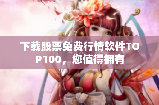 下载股票免费行情软件TOP100，您值得拥有