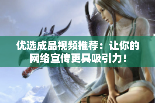 优选成品视频推荐：让你的网络宣传更具吸引力！