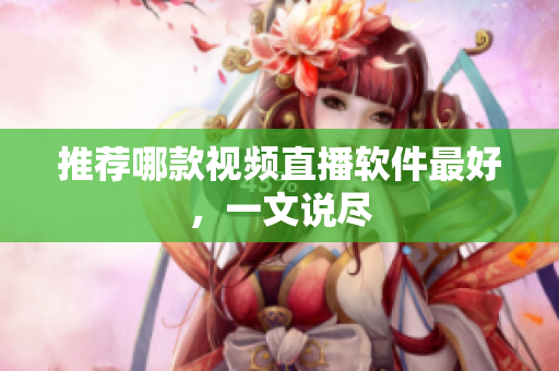 推荐哪款视频直播软件最好，一文说尽