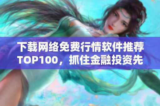 下载网络免费行情软件推荐TOP100，抓住金融投资先机！