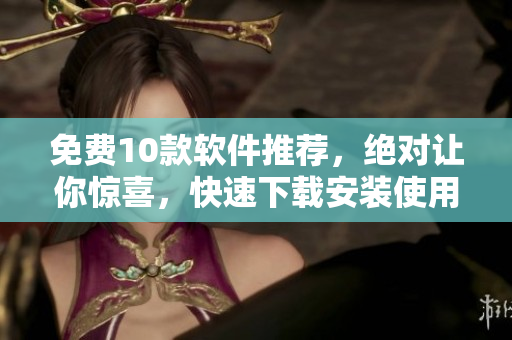免费10款软件推荐，绝对让你惊喜，快速下载安装使用！