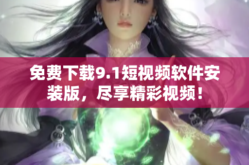 免费下载9.1短视频软件安装版，尽享精彩视频！