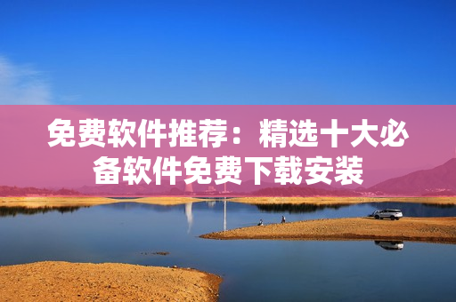 免费软件推荐：精选十大必备软件免费下载安装