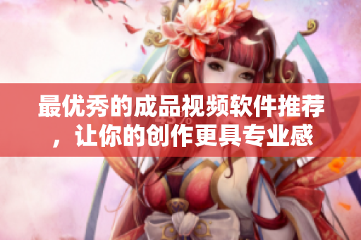 最优秀的成品视频软件推荐，让你的创作更具专业感