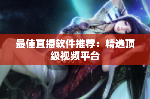 最佳直播软件推荐：精选顶级视频平台