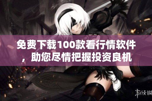 免费下载100款看行情软件，助您尽情把握投资良机