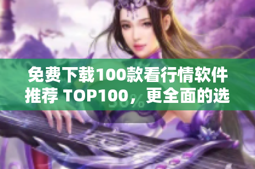 免费下载100款看行情软件推荐 TOP100，更全面的选股利器